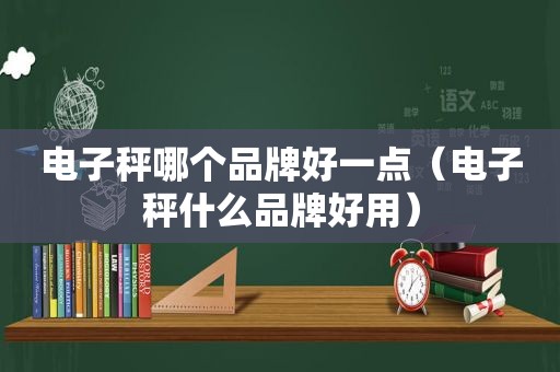 电子秤哪个品牌好一点（电子秤什么品牌好用）