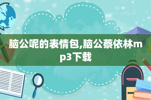 脑公呢的表情包,脑公蔡依林mp3下载