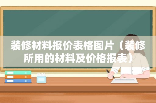 装修材料报价表格图片（装修所用的材料及价格报表）