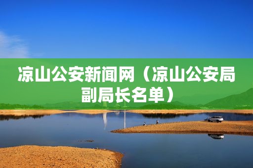 凉山公安新闻网（凉山公安局副局长名单）