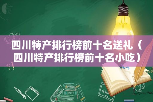 四川特产排行榜前十名送礼（四川特产排行榜前十名小吃）