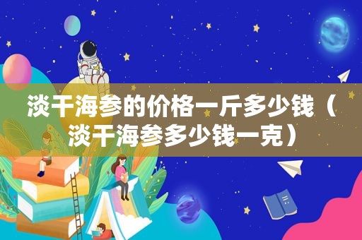 淡干海参的价格一斤多少钱（淡干海参多少钱一克）