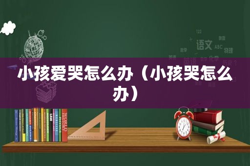 小孩爱哭怎么办（小孩哭怎么办）