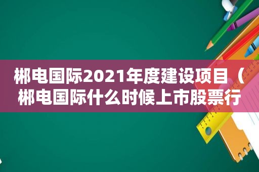 郴电国际2021年度建设项目（郴电国际什么时候上市股票行情）