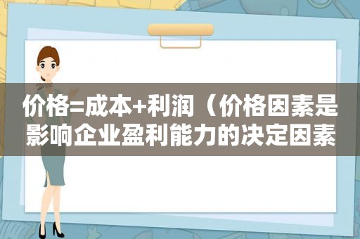 价格=成本+利润（价格因素是影响企业盈利能力的决定因素）