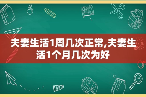 夫妻生活1周几次正常,夫妻生活1个月几次为好