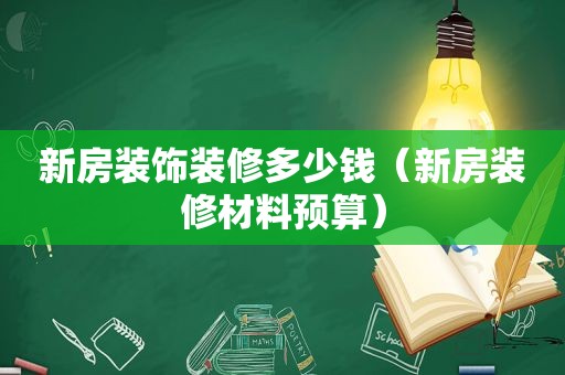 新房装饰装修多少钱（新房装修材料预算）