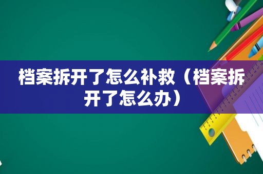 档案拆开了怎么补救（档案拆开了怎么办）