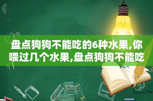 盘点狗狗不能吃的6种水果,你喂过几个水果,盘点狗狗不能吃的6种水果,你喂过几个苹果