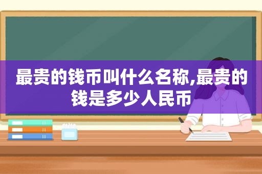 最贵的钱币叫什么名称,最贵的钱是多少人民币