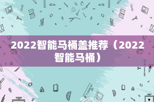 2022智能马桶盖推荐（2022智能马桶）