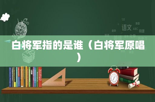 白将军指的是谁（白将军原唱）