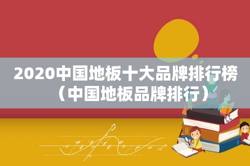 2020中国地板十大品牌排行榜（中国地板品牌排行）