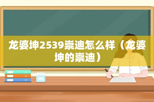 龙婆坤2539崇迪怎么样（龙婆坤的崇迪）