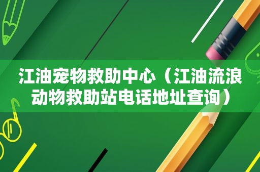 江油宠物救助中心（江油流浪动物救助站电话地址查询）