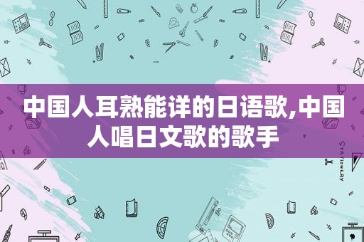 中国人耳熟能详的日语歌,中国人唱日文歌的歌手