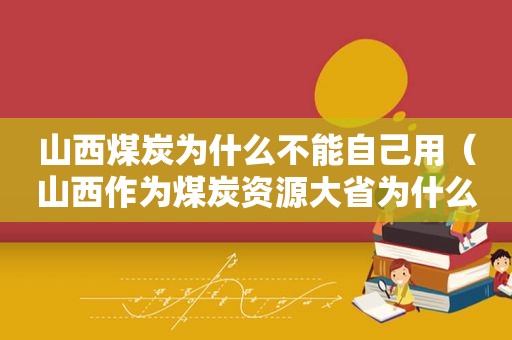 山西煤炭为什么不能自己用（山西作为煤炭资源大省为什么必须要转型发展?）