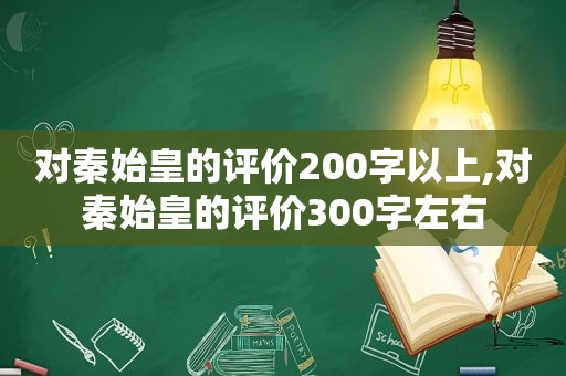 对秦始皇的评价200字以上,对秦始皇的评价300字左右