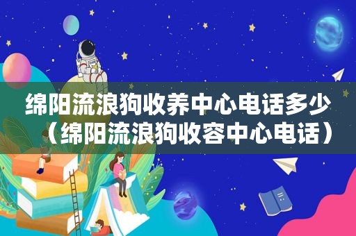 绵阳流浪狗收养中心电话多少（绵阳流浪狗收容中心电话）