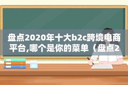 盘点2020年十大b2c跨境电商平台,哪个是你的菜单（盘点2020年十大b2c跨境电商平台,哪个是你的菜品）