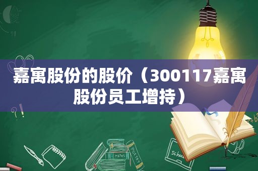 嘉寓股份的股价（300117嘉寓股份员工增持）