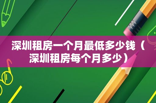 深圳租房一个月最低多少钱（深圳租房每个月多少）