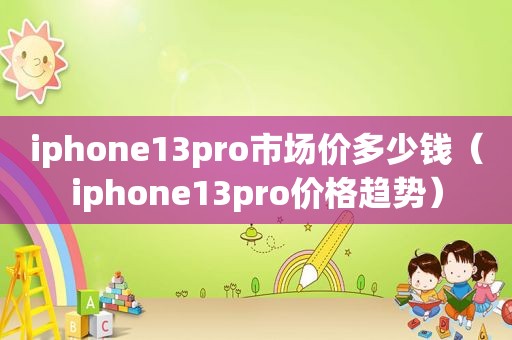 iphone13pro市场价多少钱（iphone13pro价格趋势）