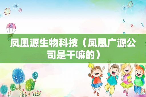 凤凰源生物科技（凤凰广源公司是干嘛的）