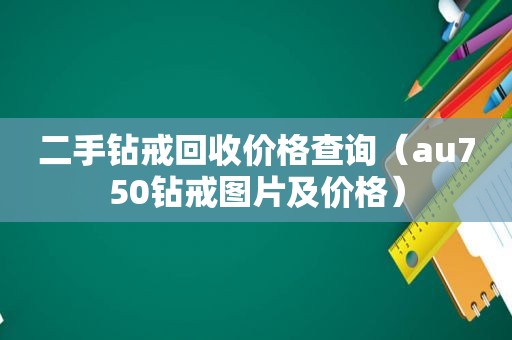 二手钻戒回收价格查询（au750钻戒图片及价格）