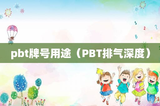 pbt牌号用途（PBT排气深度）