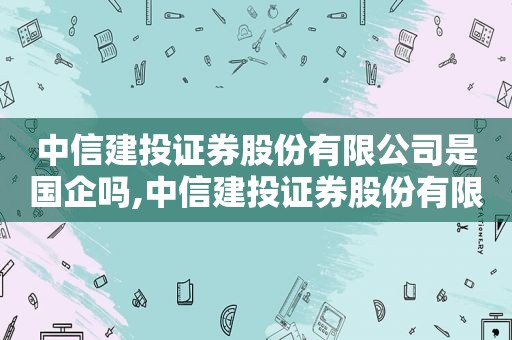 中信建投证券股份有限公司是国企吗,中信建投证券股份有限公司怎么样