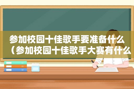 参加校园十佳歌手要准备什么（参加校园十佳歌手大赛有什么好处）