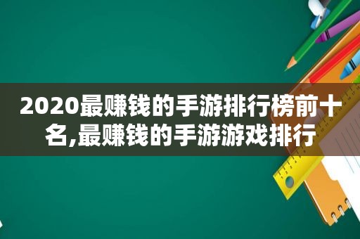 2020最赚钱的手游排行榜前十名,最赚钱的手游游戏排行