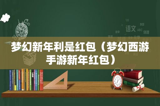 梦幻新年利是红包（梦幻西游手游新年红包）