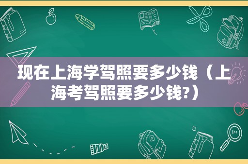 现在上海学驾照要多少钱（上海考驾照要多少钱?）