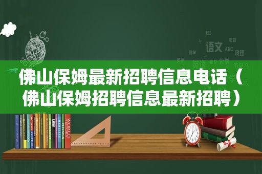 佛山保姆最新招聘信息电话（佛山保姆招聘信息最新招聘）