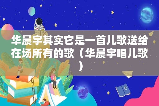 华晨宇其实它是一首儿歌送给在场所有的歌（华晨宇唱儿歌）