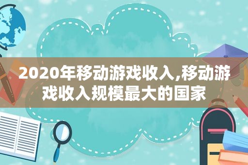 2020年移动游戏收入,移动游戏收入规模最大的国家