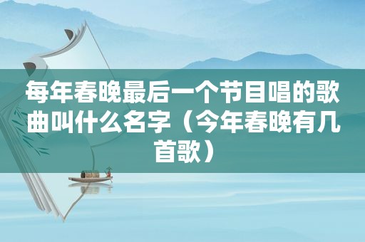 每年春晚最后一个节目唱的歌曲叫什么名字（今年春晚有几首歌）