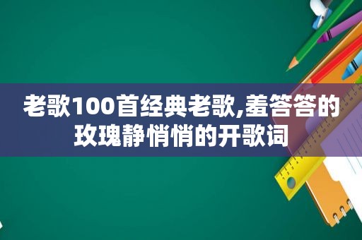 老歌100首经典老歌,羞答答的玫瑰静悄悄的开歌词