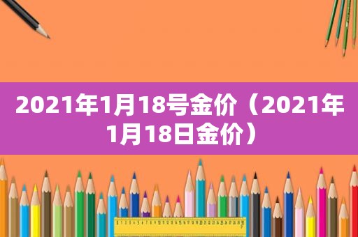 2021年1月18号金价（2021年1月18日金价）