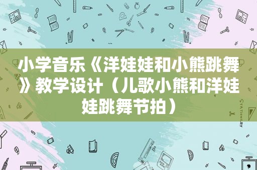 小学音乐《洋娃娃和小熊跳舞》教学设计（儿歌小熊和洋娃娃跳舞节拍）