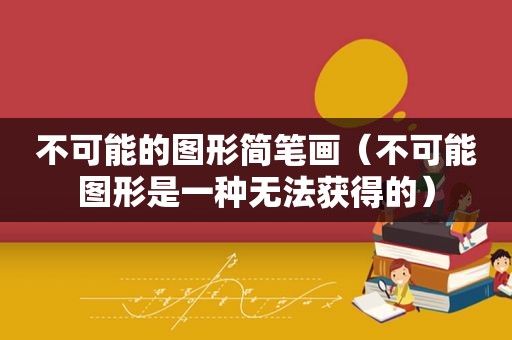 不可能的图形简笔画（不可能图形是一种无法获得的）