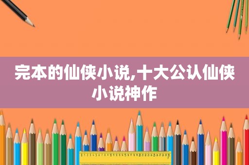 完本的仙侠小说,十大公认仙侠小说神作