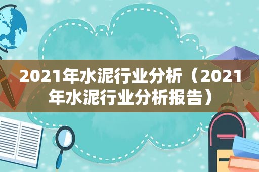 2021年水泥行业分析（2021年水泥行业分析报告）