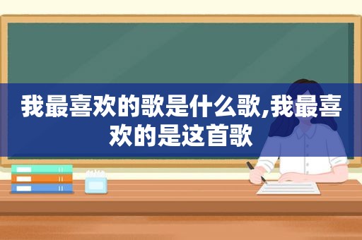 我最喜欢的歌是什么歌,我最喜欢的是这首歌