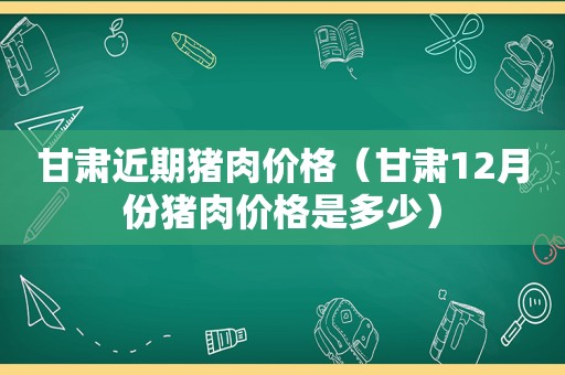 甘肃近期猪肉价格（甘肃12月份猪肉价格是多少）