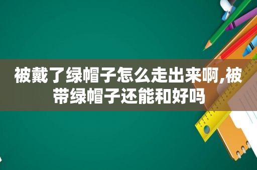 被戴了绿帽子怎么走出来啊,被带绿帽子还能和好吗