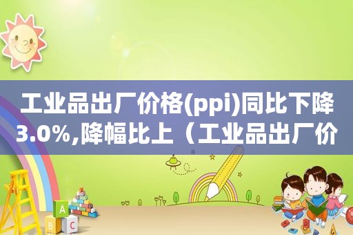 工业品出厂价格(ppi)同比下降3.0%,降幅比上（工业品出厂价格指数的计算）