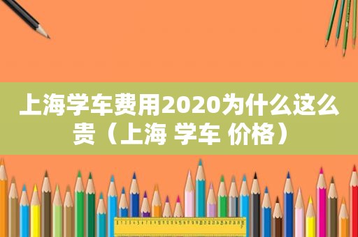 上海学车费用2020为什么这么贵（上海 学车 价格）